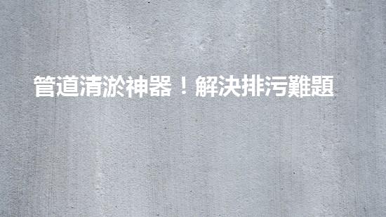 管道清淤神器！解決排污難題，讓水流暢無(wú)阻！